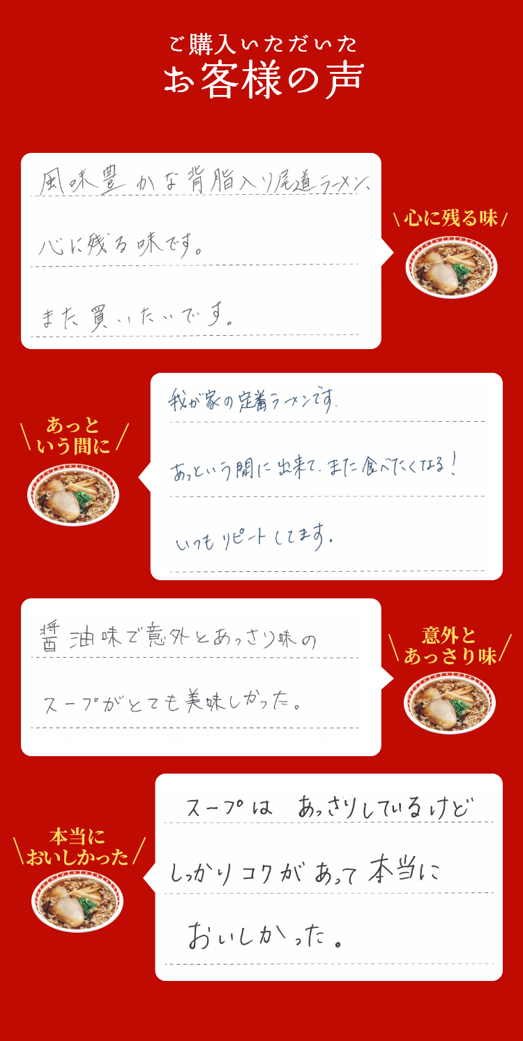 ご購入いただいたお客様の声 \心に残る味/風味豊かな背脂入り尾道ラーメン、心に残る味です。また買いたいです。\あっという間に/我が家の定着ラーメンです。あっという間にできて、また食べたくなる!いつもリピートしています。\意外とあっさり味/醤油味で意外とあっさり味のスープがとても美味しかった。\本当においしかった/スープはあっさりしているけどしっかりコクがあって本当においしかった。