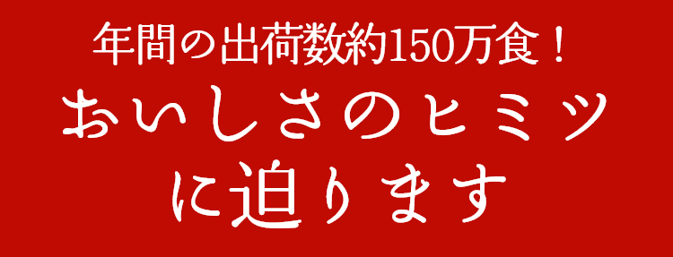 年間の出荷数約150万食!おいしさのヒミツに迫ります